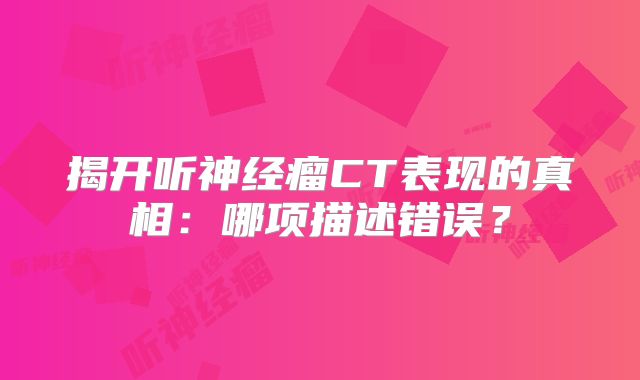揭开听神经瘤CT表现的真相：哪项描述错误？