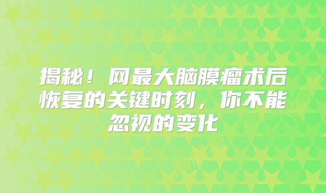 揭秘！网最大脑膜瘤术后恢复的关键时刻，你不能忽视的变化