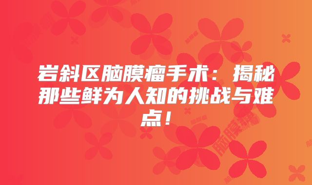 岩斜区脑膜瘤手术：揭秘那些鲜为人知的挑战与难点！