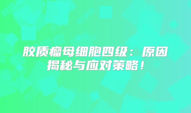 胶质瘤母细胞四级：原因揭秘与应对策略！