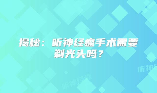 揭秘：听神经瘤手术需要剃光头吗？