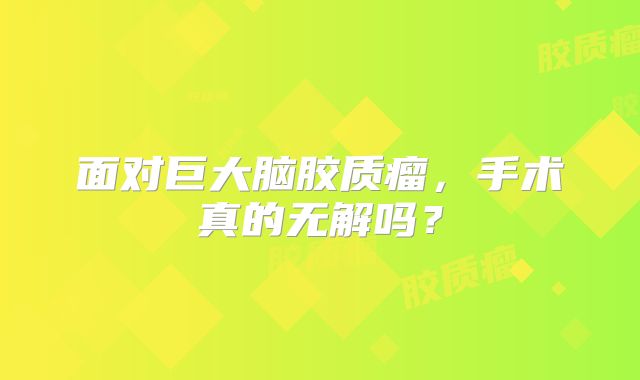 面对巨大脑胶质瘤，手术真的无解吗？