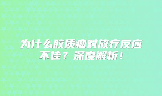 为什么胶质瘤对放疗反应不佳？深度解析！