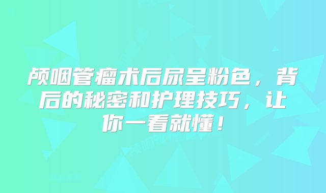 颅咽管瘤术后尿呈粉色，背后的秘密和护理技巧，让你一看就懂！