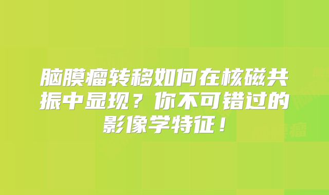 脑膜瘤转移如何在核磁共振中显现？你不可错过的影像学特征！