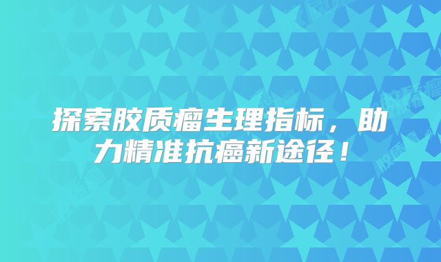 探索胶质瘤生理指标，助力精准抗癌新途径！