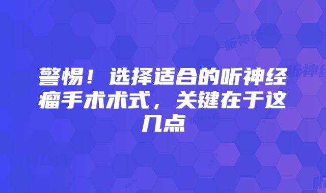 警惕！选择适合的听神经瘤手术术式，关键在于这几点