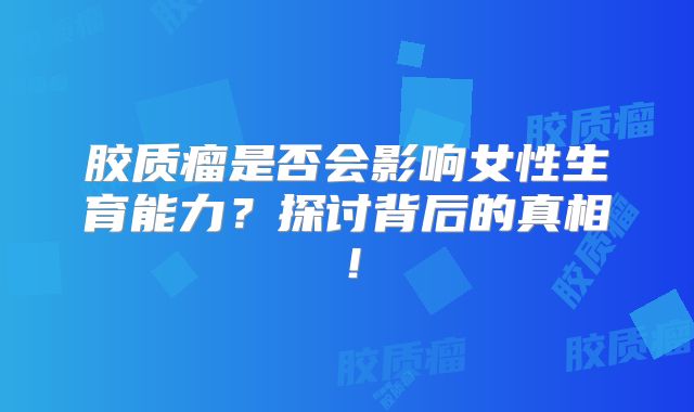 胶质瘤是否会影响女性生育能力？探讨背后的真相！