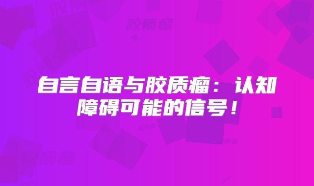 自言自语与胶质瘤：认知障碍可能的信号！