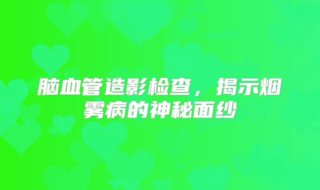 脑血管造影检查，揭示烟雾病的神秘面纱