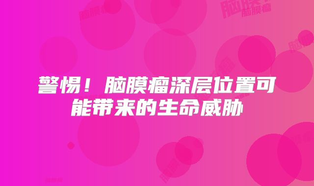 警惕！脑膜瘤深层位置可能带来的生命威胁