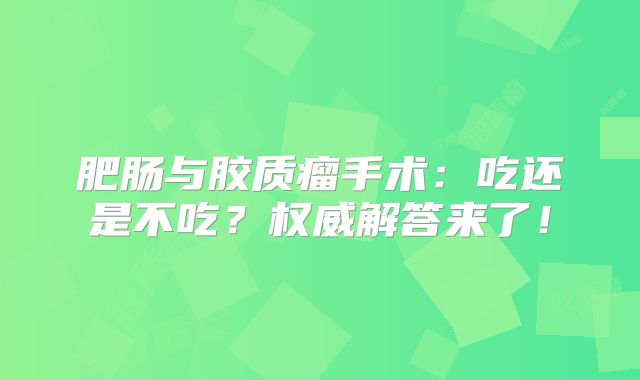 肥肠与胶质瘤手术：吃还是不吃？权威解答来了！