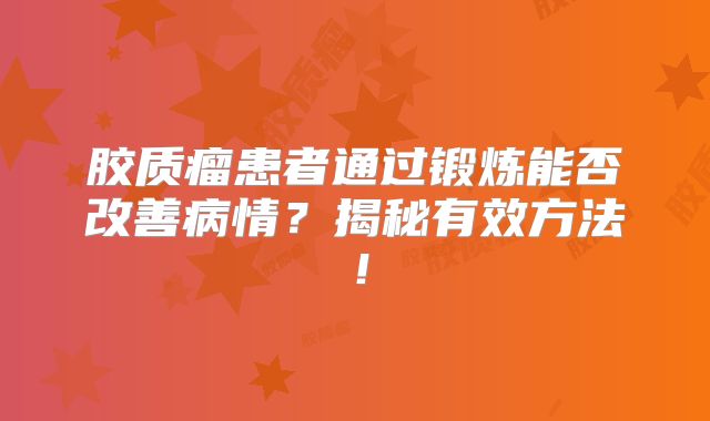 胶质瘤患者通过锻炼能否改善病情？揭秘有效方法！