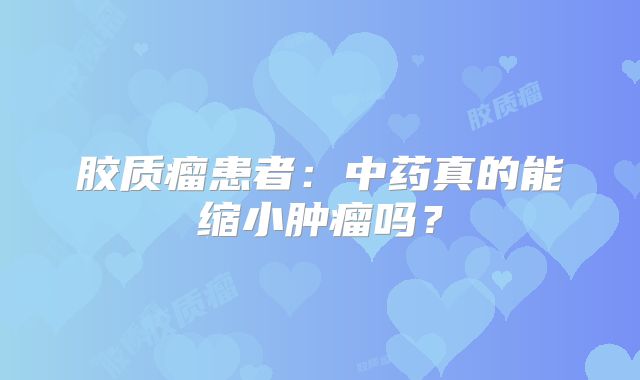 胶质瘤患者：中药真的能缩小肿瘤吗？