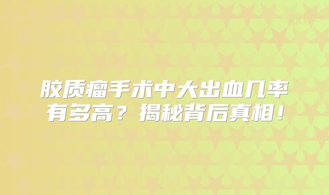 胶质瘤手术中大出血几率有多高？揭秘背后真相！