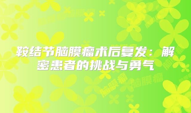 鞍结节脑膜瘤术后复发：解密患者的挑战与勇气