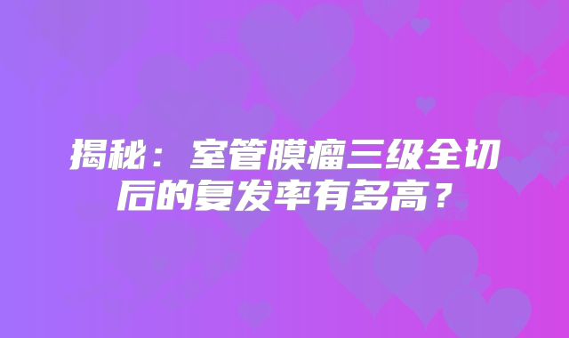 揭秘：室管膜瘤三级全切后的复发率有多高？