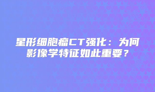 星形细胞瘤CT强化：为何影像学特征如此重要？