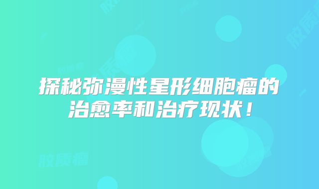 探秘弥漫性星形细胞瘤的治愈率和治疗现状！
