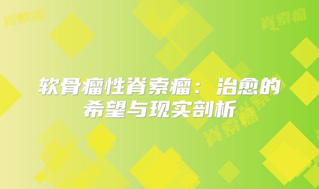 软骨瘤性脊索瘤：治愈的希望与现实剖析