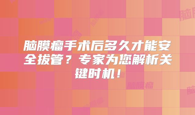 脑膜瘤手术后多久才能安全拔管？专家为您解析关键时机！