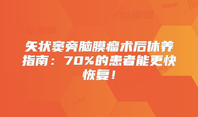 矢状窦旁脑膜瘤术后休养指南：70%的患者能更快恢复！