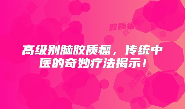 高级别脑胶质瘤，传统中医的奇妙疗法揭示！