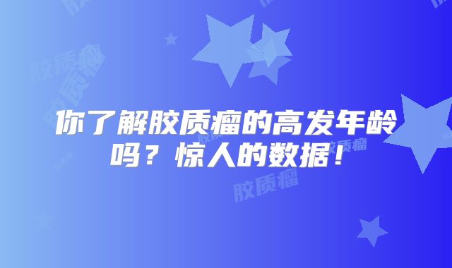 你了解胶质瘤的高发年龄吗？惊人的数据！
