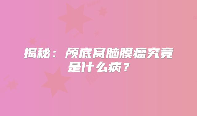 揭秘：颅底窝脑膜瘤究竟是什么病？
