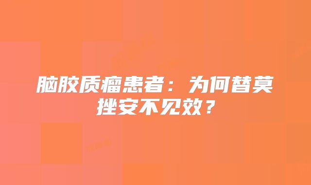脑胶质瘤患者：为何替莫挫安不见效？
