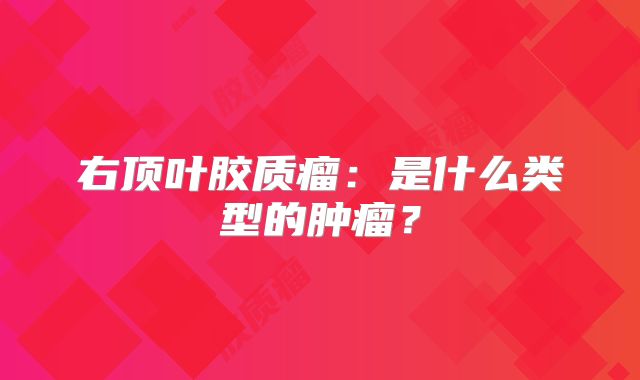 右顶叶胶质瘤：是什么类型的肿瘤？