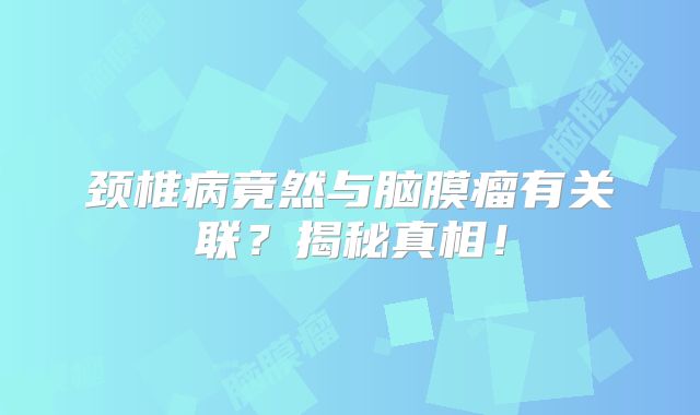 颈椎病竟然与脑膜瘤有关联？揭秘真相！
