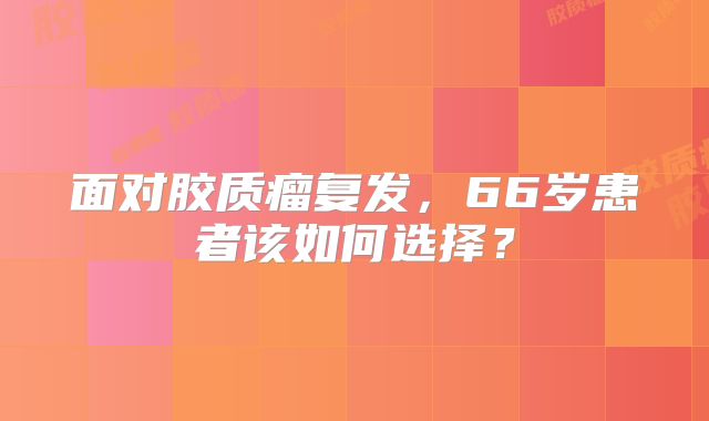 面对胶质瘤复发，66岁患者该如何选择？