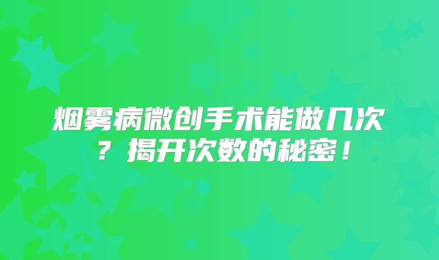烟雾病微创手术能做几次？揭开次数的秘密！