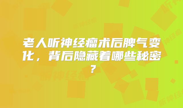老人听神经瘤术后脾气变化，背后隐藏着哪些秘密？