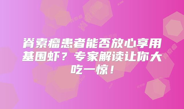 脊索瘤患者能否放心享用基围虾？专家解读让你大吃一惊！