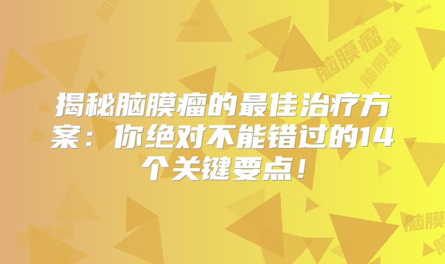 揭秘脑膜瘤的最佳治疗方案：你绝对不能错过的14个关键要点！