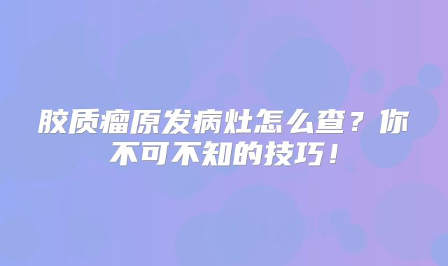 胶质瘤原发病灶怎么查？你不可不知的技巧！