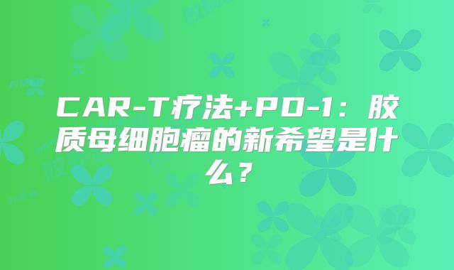CAR-T疗法+PD-1：胶质母细胞瘤的新希望是什么？