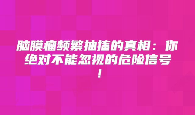 脑膜瘤频繁抽搐的真相：你绝对不能忽视的危险信号！