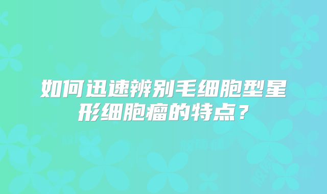 如何迅速辨别毛细胞型星形细胞瘤的特点？