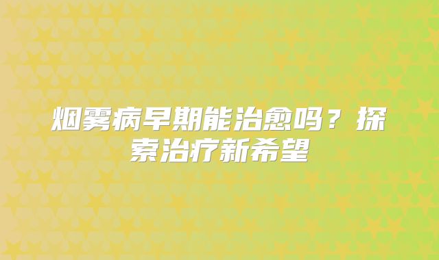 烟雾病早期能治愈吗？探索治疗新希望