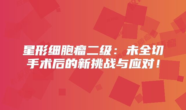 星形细胞瘤二级：未全切手术后的新挑战与应对！