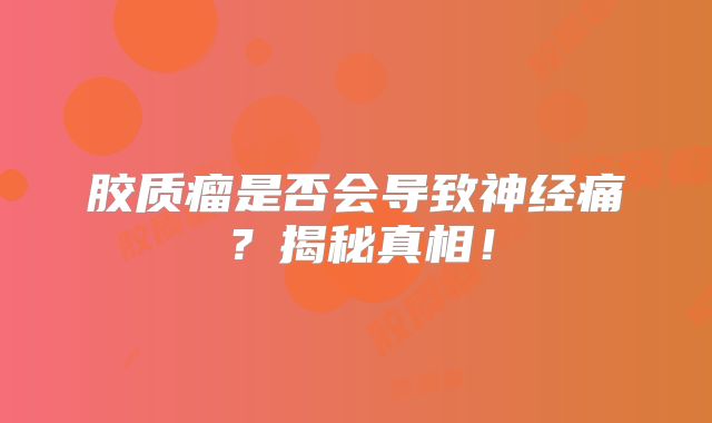 胶质瘤是否会导致神经痛？揭秘真相！