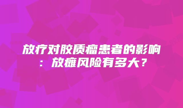 放疗对胶质瘤患者的影响：放瘫风险有多大？