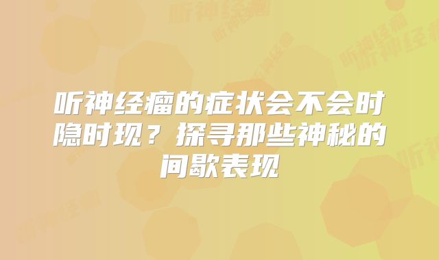 听神经瘤的症状会不会时隐时现？探寻那些神秘的间歇表现