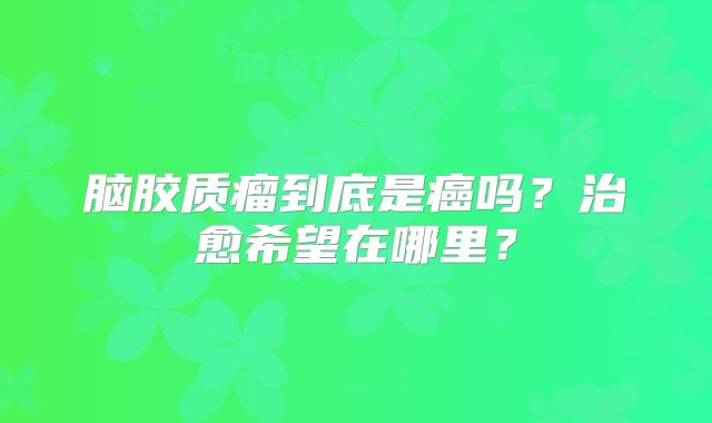 脑胶质瘤到底是癌吗？治愈希望在哪里？