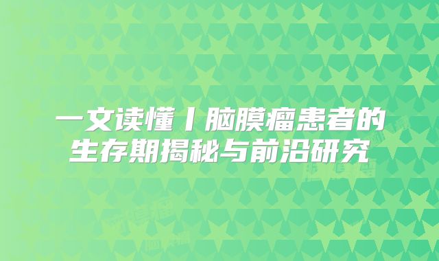一文读懂丨脑膜瘤患者的生存期揭秘与前沿研究