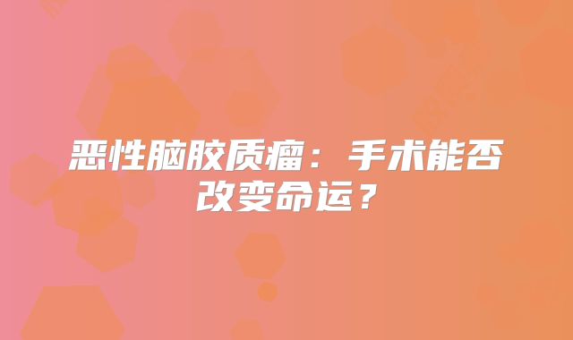 恶性脑胶质瘤：手术能否改变命运？