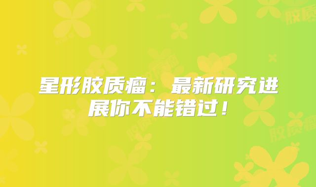 星形胶质瘤：最新研究进展你不能错过！